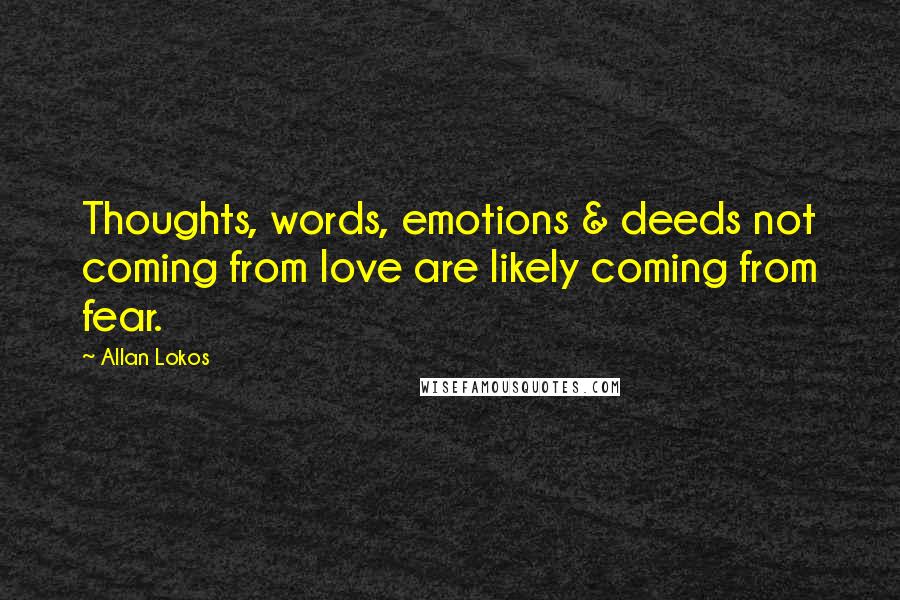 Allan Lokos Quotes: Thoughts, words, emotions & deeds not coming from love are likely coming from fear.