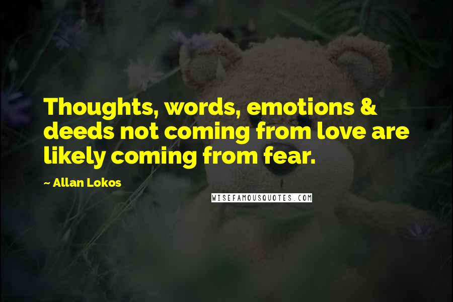 Allan Lokos Quotes: Thoughts, words, emotions & deeds not coming from love are likely coming from fear.