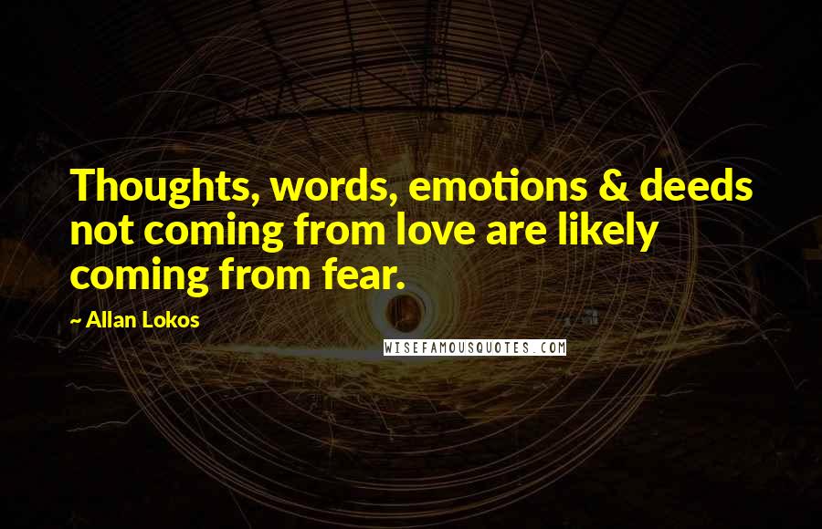 Allan Lokos Quotes: Thoughts, words, emotions & deeds not coming from love are likely coming from fear.