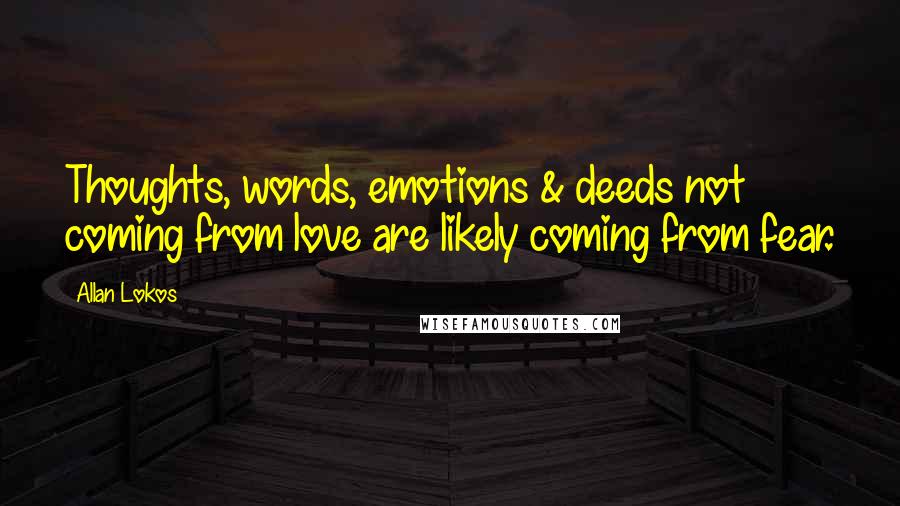 Allan Lokos Quotes: Thoughts, words, emotions & deeds not coming from love are likely coming from fear.