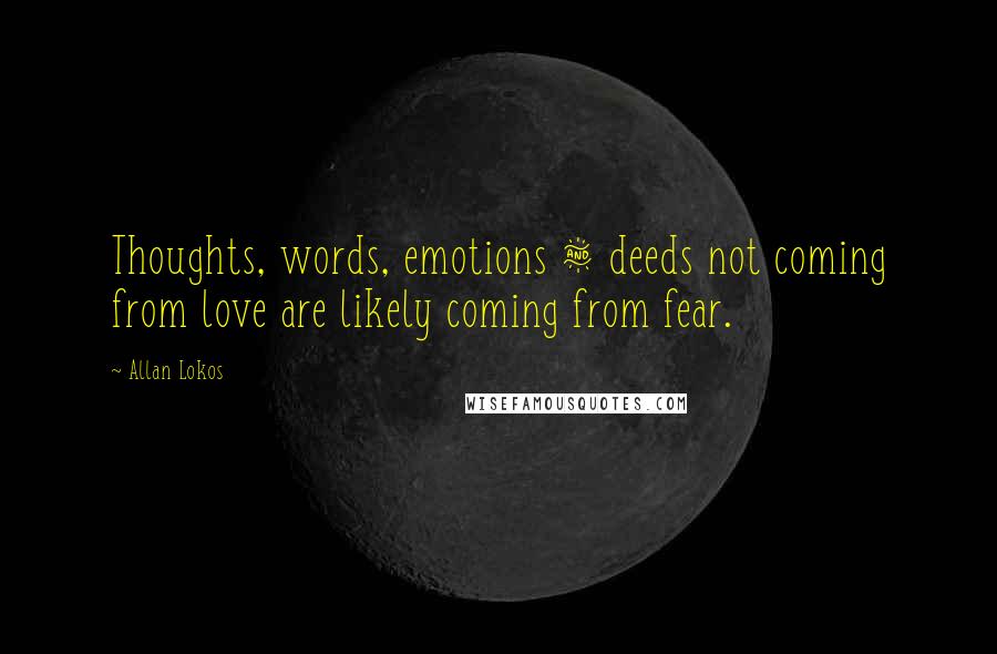 Allan Lokos Quotes: Thoughts, words, emotions & deeds not coming from love are likely coming from fear.