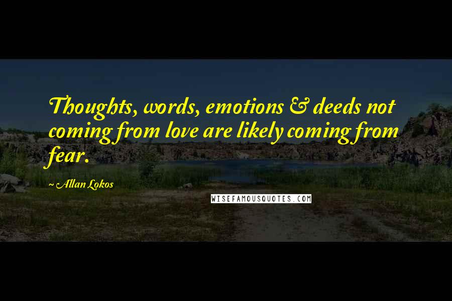 Allan Lokos Quotes: Thoughts, words, emotions & deeds not coming from love are likely coming from fear.