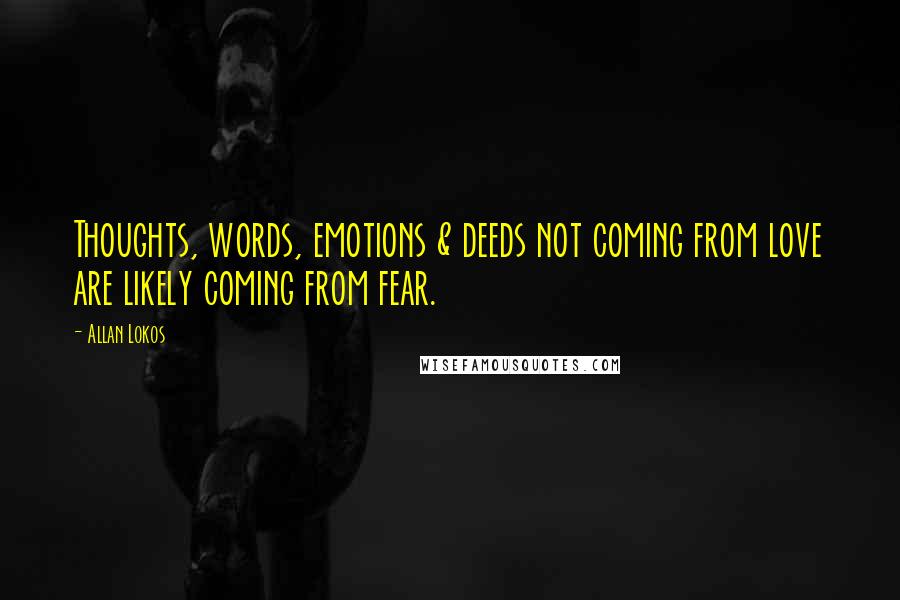 Allan Lokos Quotes: Thoughts, words, emotions & deeds not coming from love are likely coming from fear.