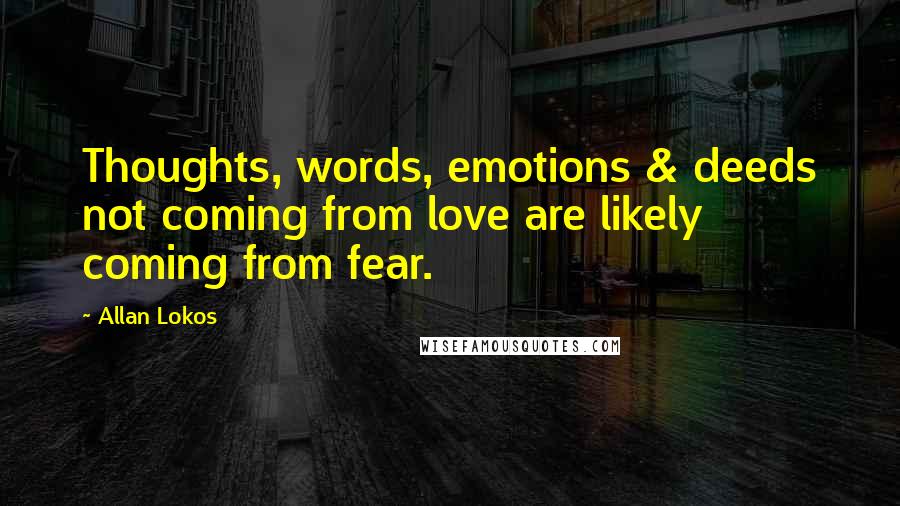 Allan Lokos Quotes: Thoughts, words, emotions & deeds not coming from love are likely coming from fear.