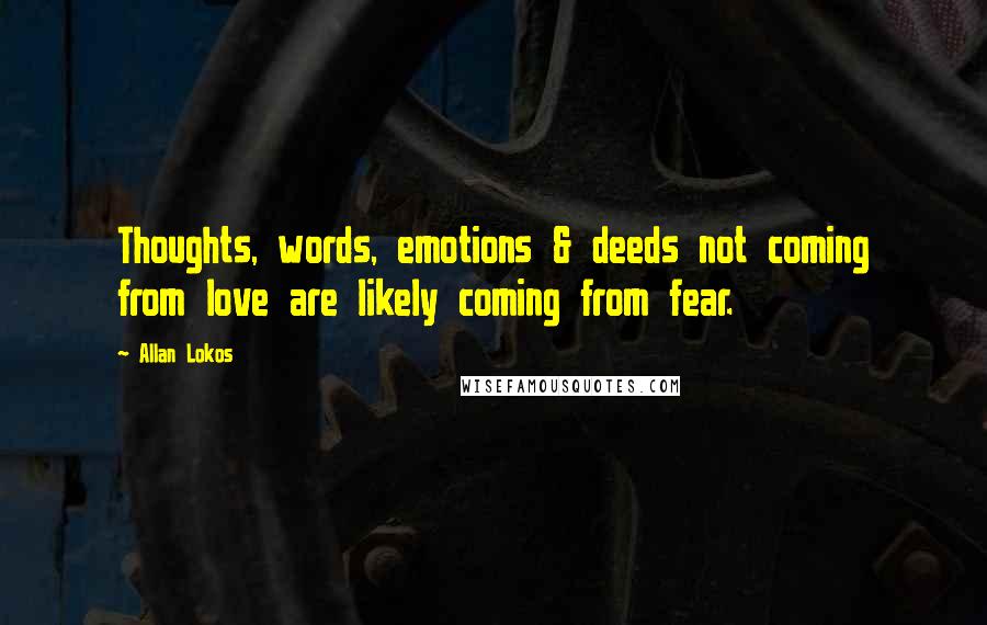 Allan Lokos Quotes: Thoughts, words, emotions & deeds not coming from love are likely coming from fear.