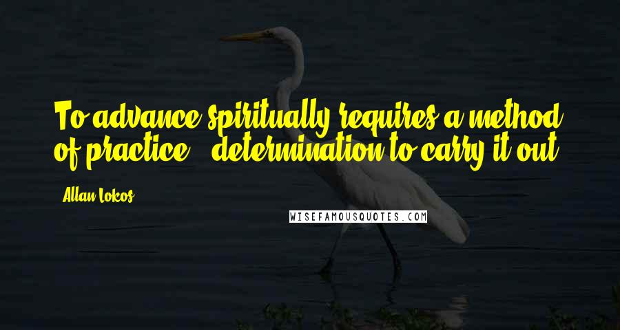 Allan Lokos Quotes: To advance spiritually requires a method of practice & determination to carry it out.