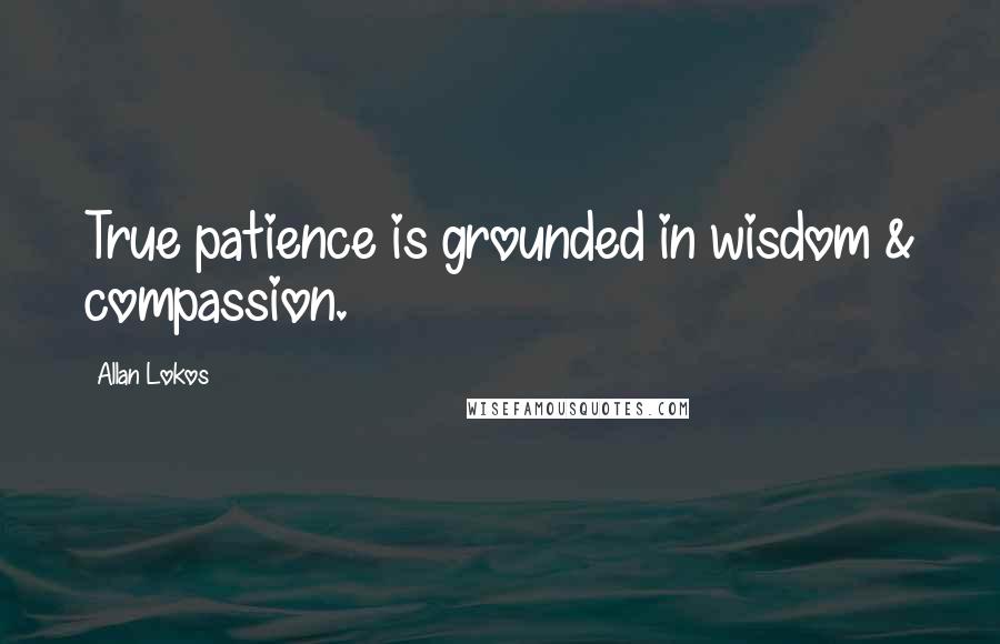 Allan Lokos Quotes: True patience is grounded in wisdom & compassion.