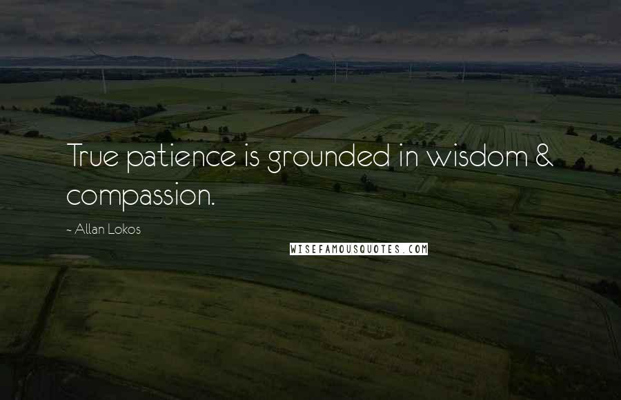 Allan Lokos Quotes: True patience is grounded in wisdom & compassion.