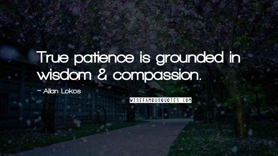 Allan Lokos Quotes: True patience is grounded in wisdom & compassion.