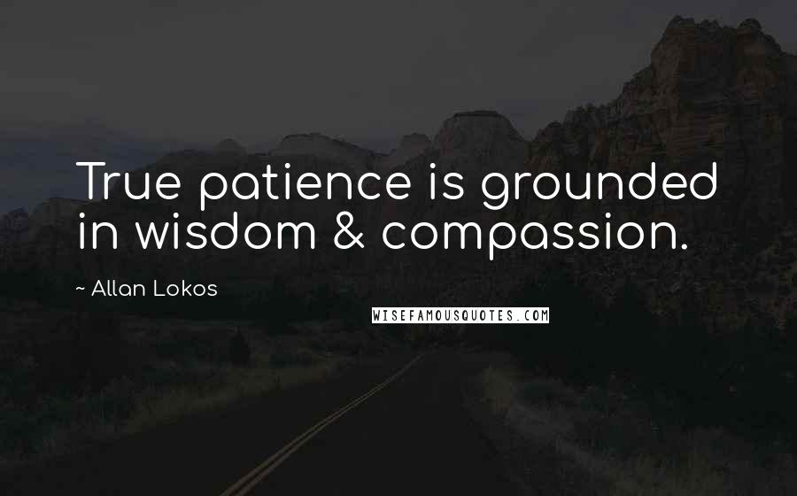 Allan Lokos Quotes: True patience is grounded in wisdom & compassion.