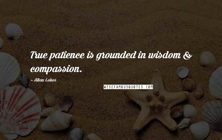 Allan Lokos Quotes: True patience is grounded in wisdom & compassion.