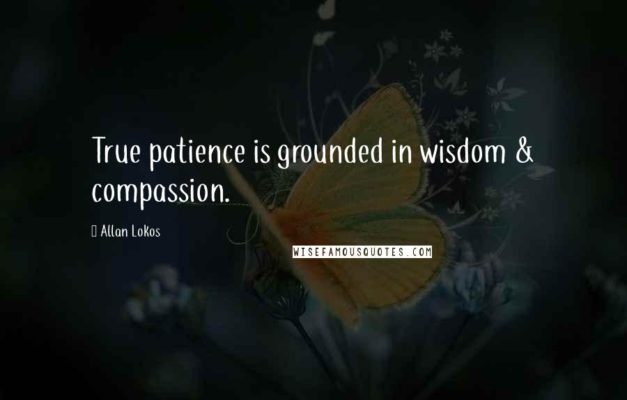 Allan Lokos Quotes: True patience is grounded in wisdom & compassion.