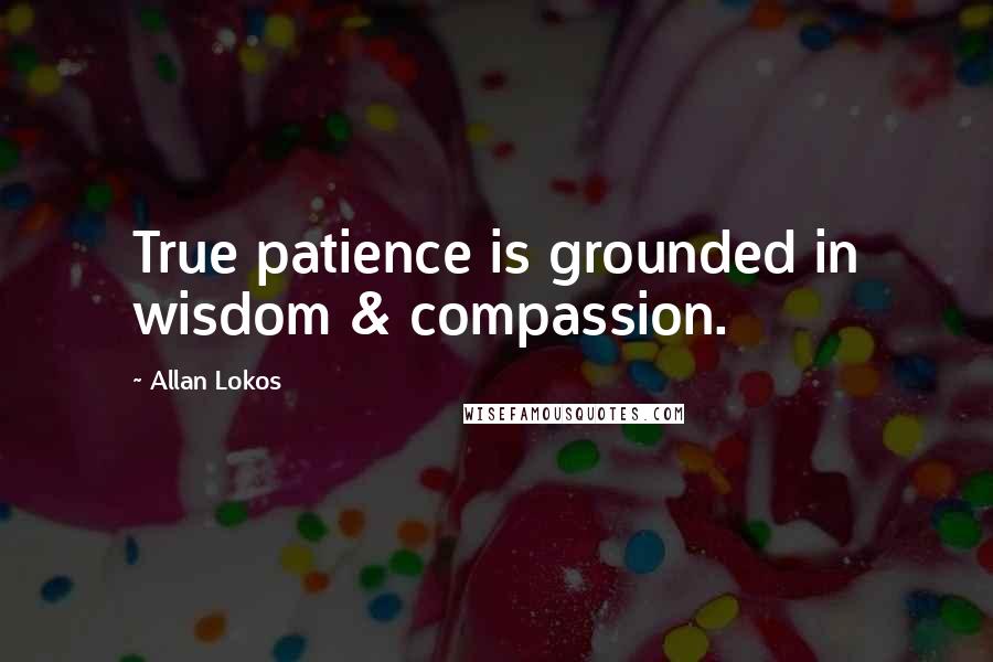 Allan Lokos Quotes: True patience is grounded in wisdom & compassion.