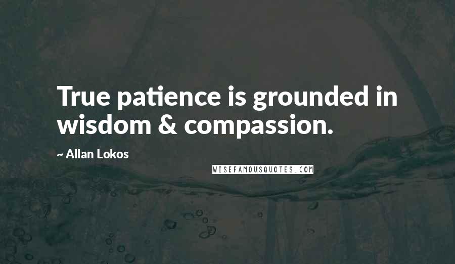 Allan Lokos Quotes: True patience is grounded in wisdom & compassion.