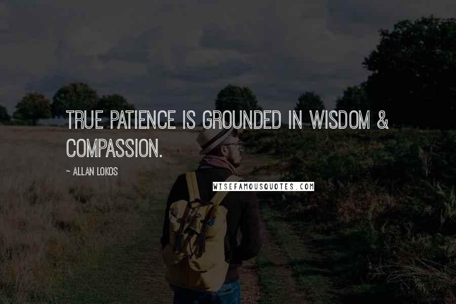 Allan Lokos Quotes: True patience is grounded in wisdom & compassion.