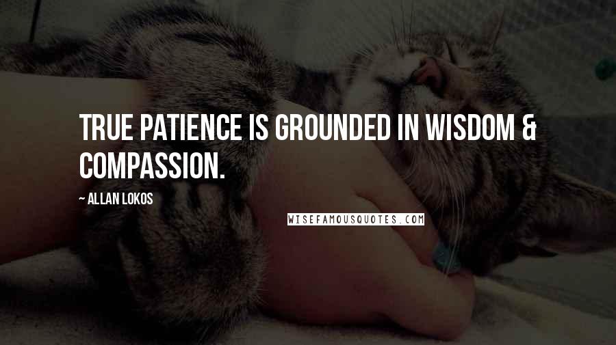 Allan Lokos Quotes: True patience is grounded in wisdom & compassion.