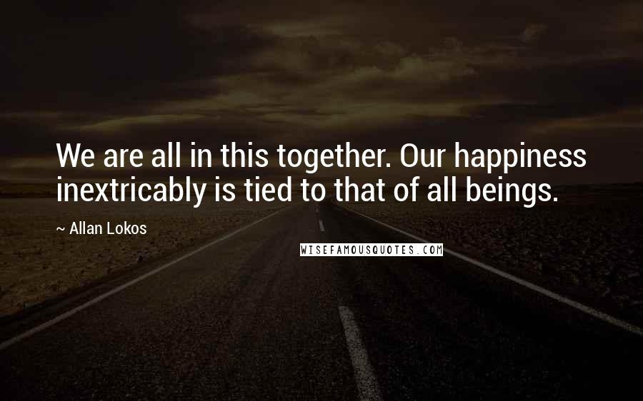 Allan Lokos Quotes: We are all in this together. Our happiness inextricably is tied to that of all beings.