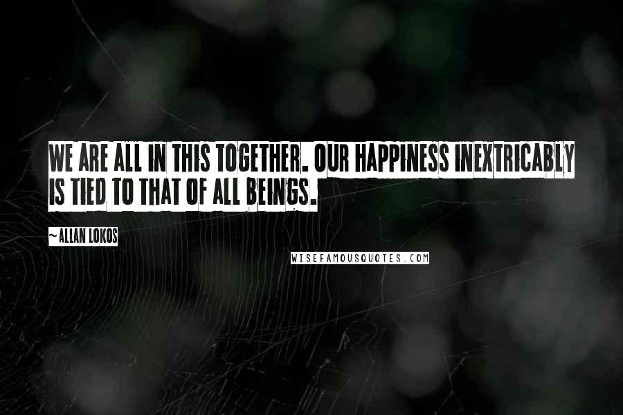 Allan Lokos Quotes: We are all in this together. Our happiness inextricably is tied to that of all beings.