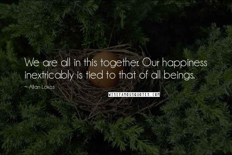 Allan Lokos Quotes: We are all in this together. Our happiness inextricably is tied to that of all beings.