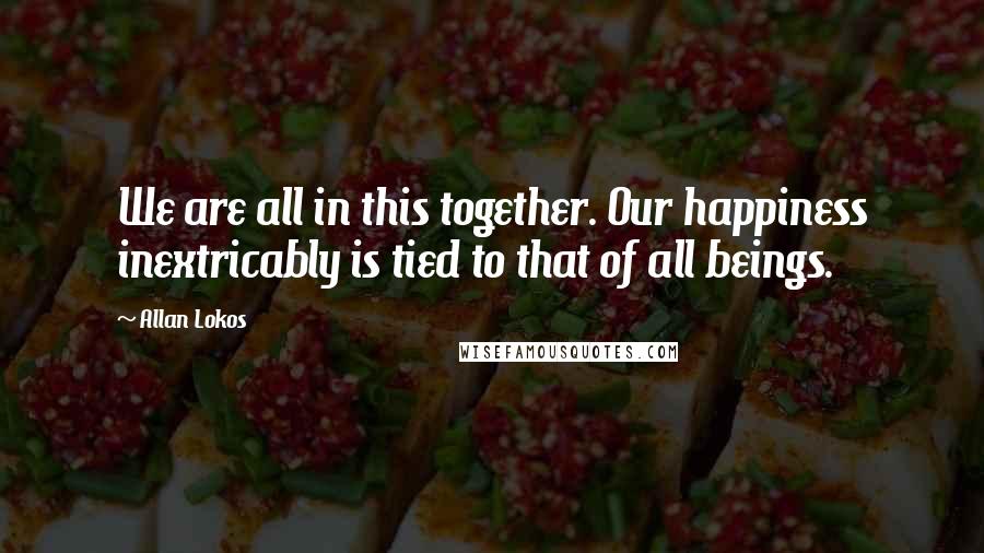 Allan Lokos Quotes: We are all in this together. Our happiness inextricably is tied to that of all beings.