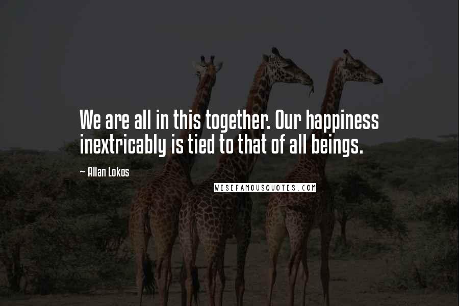 Allan Lokos Quotes: We are all in this together. Our happiness inextricably is tied to that of all beings.
