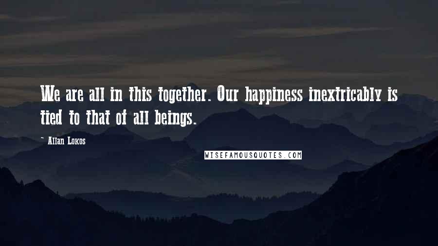 Allan Lokos Quotes: We are all in this together. Our happiness inextricably is tied to that of all beings.