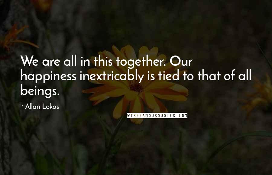 Allan Lokos Quotes: We are all in this together. Our happiness inextricably is tied to that of all beings.