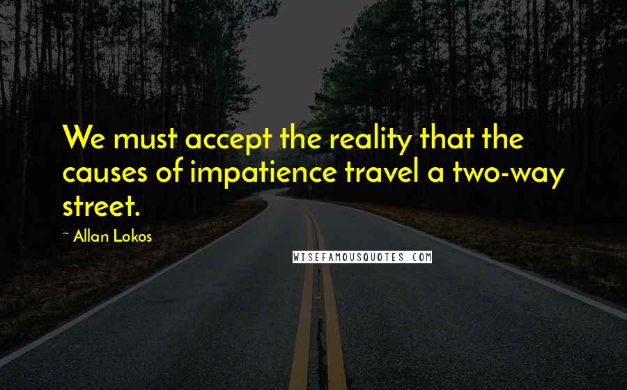 Allan Lokos Quotes: We must accept the reality that the causes of impatience travel a two-way street.