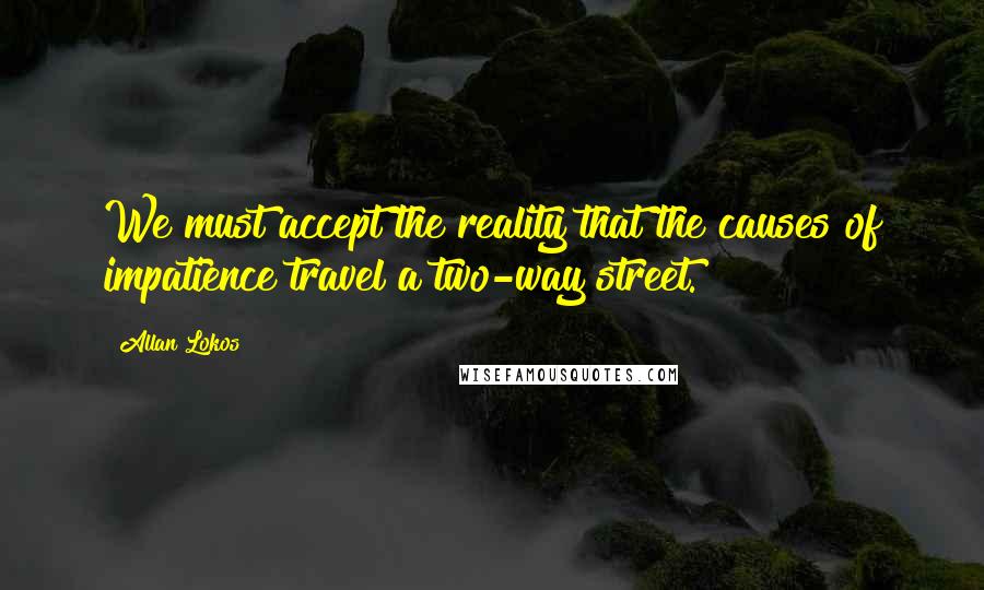 Allan Lokos Quotes: We must accept the reality that the causes of impatience travel a two-way street.