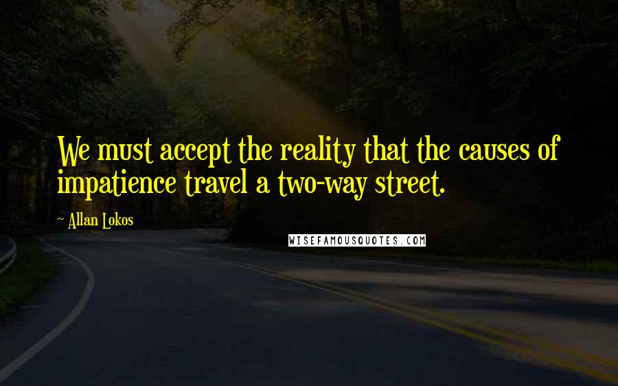 Allan Lokos Quotes: We must accept the reality that the causes of impatience travel a two-way street.