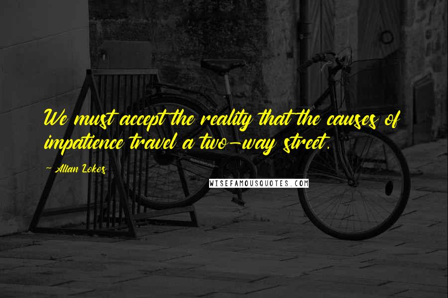 Allan Lokos Quotes: We must accept the reality that the causes of impatience travel a two-way street.