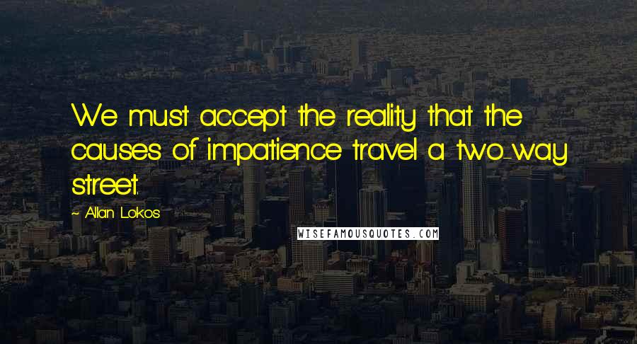 Allan Lokos Quotes: We must accept the reality that the causes of impatience travel a two-way street.