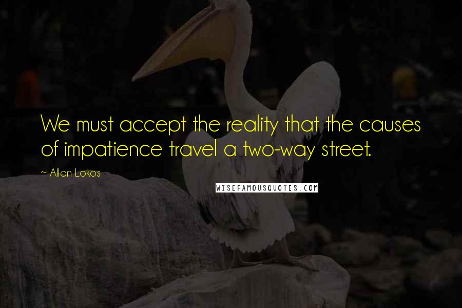 Allan Lokos Quotes: We must accept the reality that the causes of impatience travel a two-way street.