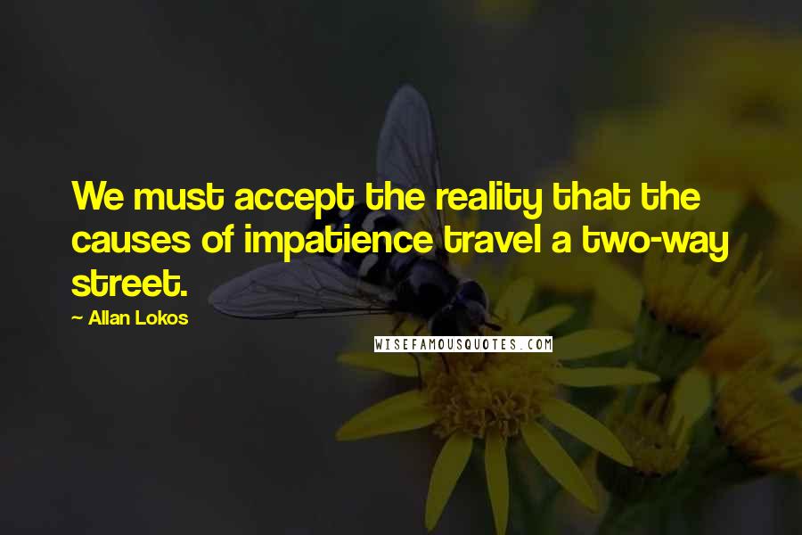 Allan Lokos Quotes: We must accept the reality that the causes of impatience travel a two-way street.