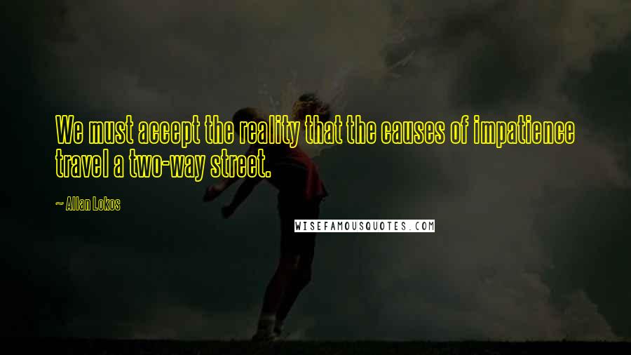 Allan Lokos Quotes: We must accept the reality that the causes of impatience travel a two-way street.