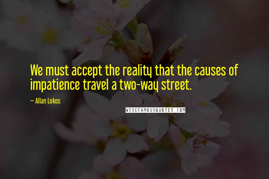 Allan Lokos Quotes: We must accept the reality that the causes of impatience travel a two-way street.