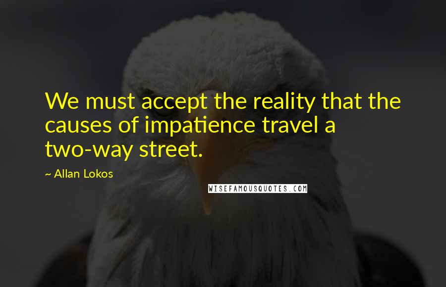 Allan Lokos Quotes: We must accept the reality that the causes of impatience travel a two-way street.