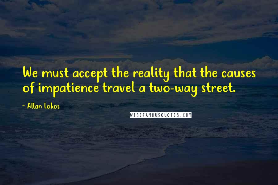 Allan Lokos Quotes: We must accept the reality that the causes of impatience travel a two-way street.