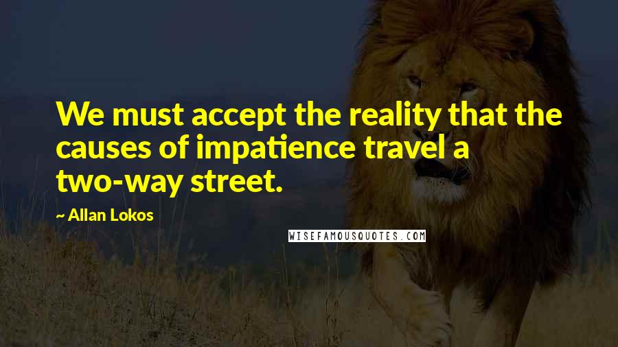Allan Lokos Quotes: We must accept the reality that the causes of impatience travel a two-way street.