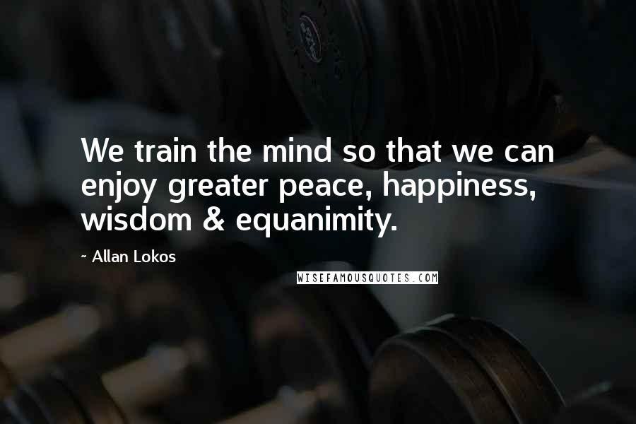 Allan Lokos Quotes: We train the mind so that we can enjoy greater peace, happiness, wisdom & equanimity.