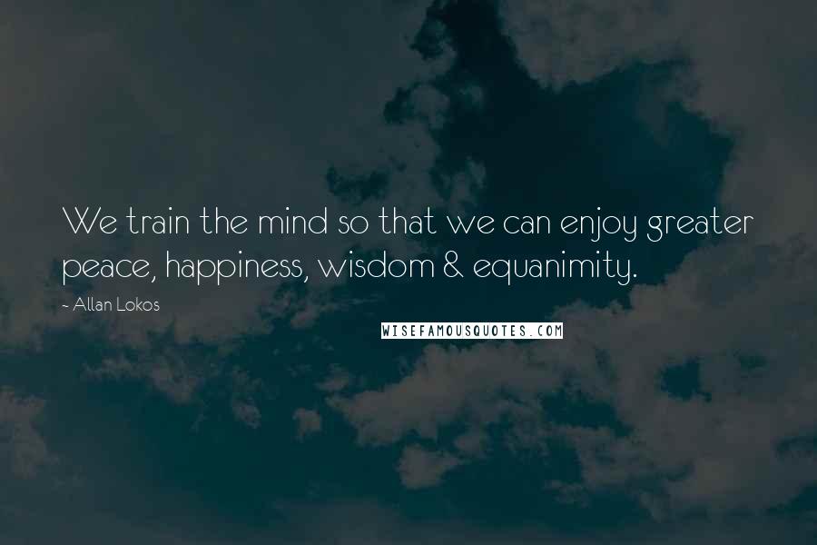 Allan Lokos Quotes: We train the mind so that we can enjoy greater peace, happiness, wisdom & equanimity.