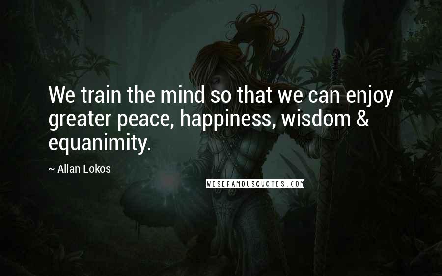 Allan Lokos Quotes: We train the mind so that we can enjoy greater peace, happiness, wisdom & equanimity.