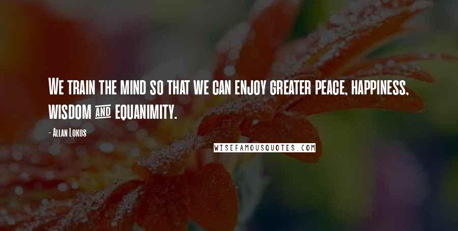 Allan Lokos Quotes: We train the mind so that we can enjoy greater peace, happiness, wisdom & equanimity.