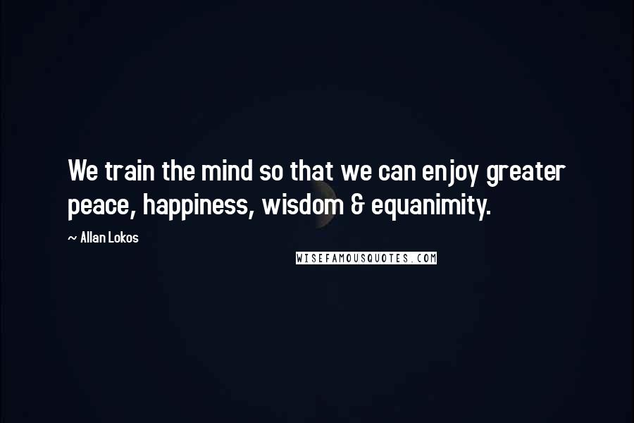Allan Lokos Quotes: We train the mind so that we can enjoy greater peace, happiness, wisdom & equanimity.