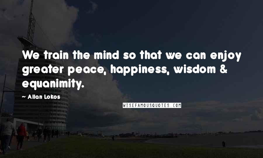 Allan Lokos Quotes: We train the mind so that we can enjoy greater peace, happiness, wisdom & equanimity.