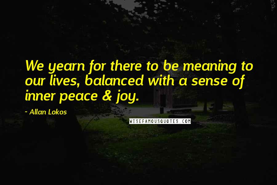 Allan Lokos Quotes: We yearn for there to be meaning to our lives, balanced with a sense of inner peace & joy.