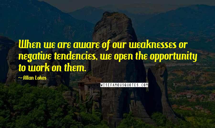 Allan Lokos Quotes: When we are aware of our weaknesses or negative tendencies, we open the opportunity to work on them.
