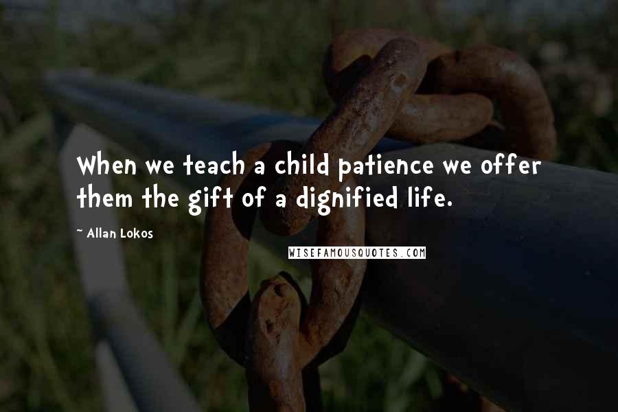 Allan Lokos Quotes: When we teach a child patience we offer them the gift of a dignified life.