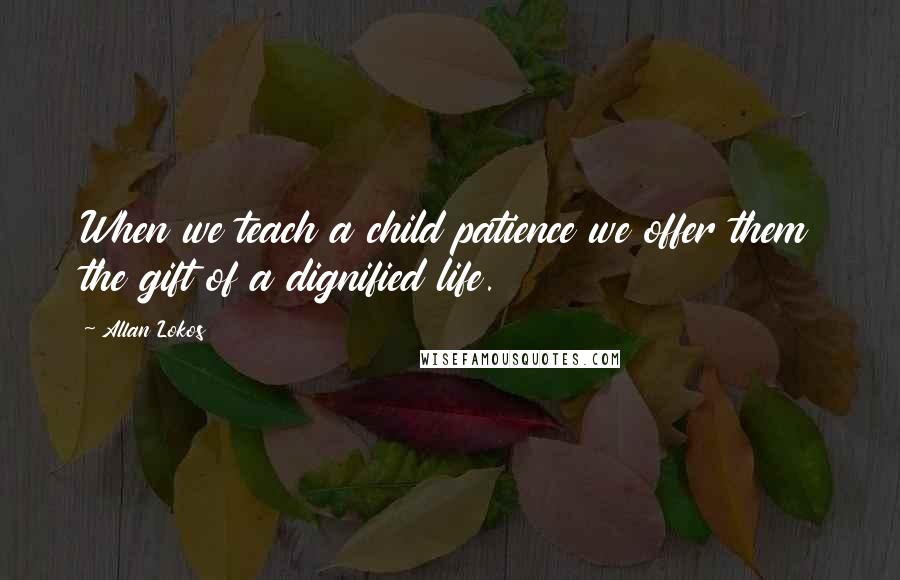 Allan Lokos Quotes: When we teach a child patience we offer them the gift of a dignified life.