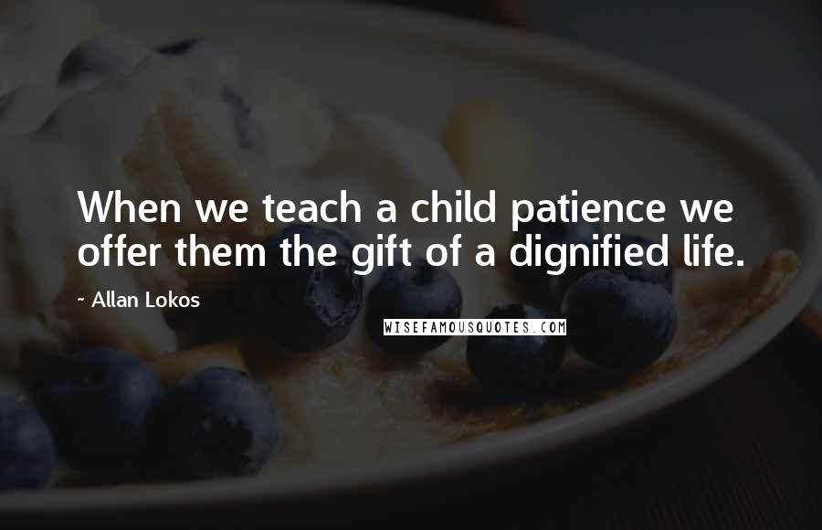 Allan Lokos Quotes: When we teach a child patience we offer them the gift of a dignified life.